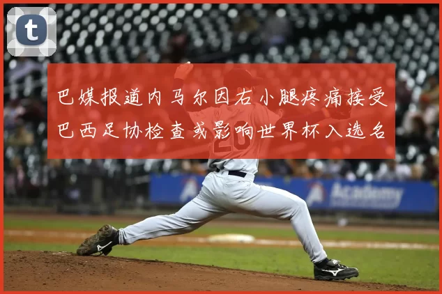 巴媒报道内马尔因右小腿疼痛接受巴西足协检查或影响世界杯入选名单