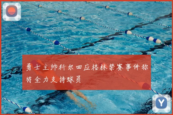 勇士主帅科尔回应格林禁赛事件称将全力支持球员