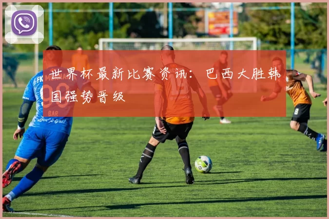 世界杯最新比赛资讯：巴西大胜韩国强势晋级