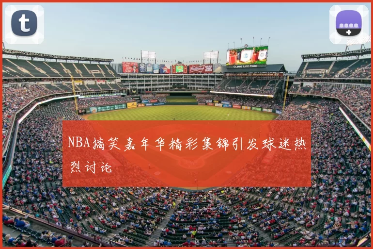 NBA搞笑嘉年华精彩集锦引发球迷热烈讨论