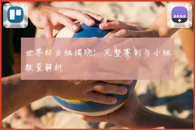 世界杯分组揭晓:完整赛制与小组数量解析