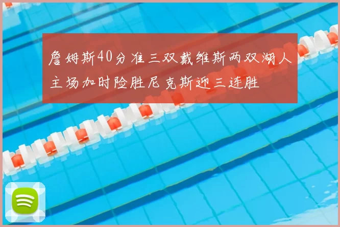 詹姆斯40分准三双戴维斯两双湖人主场加时险胜尼克斯迎三连胜