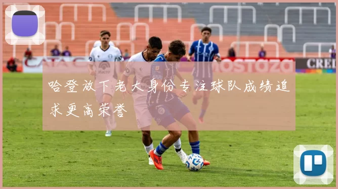 哈登放下老大身份专注球队成绩追求更高荣誉