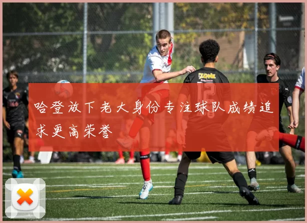 哈登放下老大身份专注球队成绩追求更高荣誉