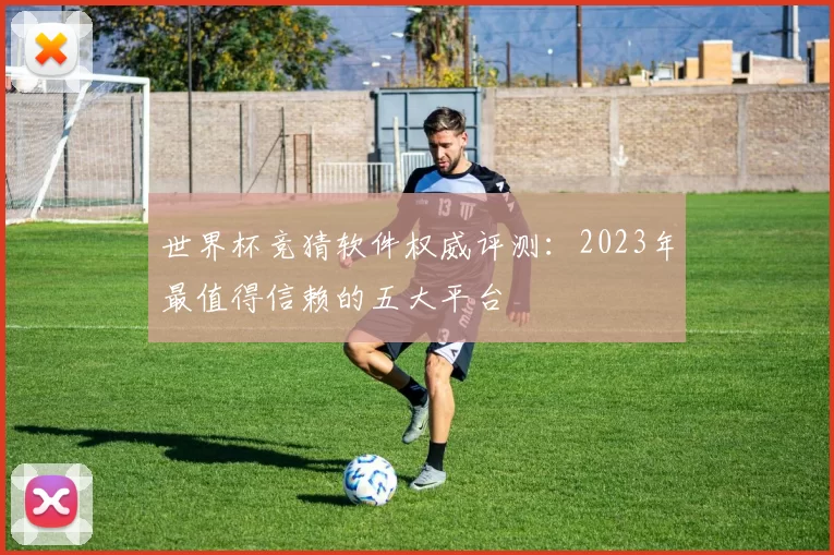 世界杯竞猜软件权威评测：2023年最值得信赖的五大平台