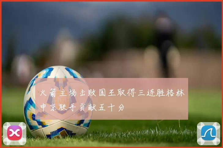 火箭主场击败国王取得三连胜格林申京联手贡献五十分