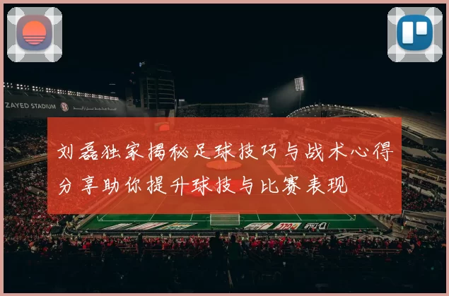 刘磊独家揭秘足球技巧与战术心得分享助你提升球技与比赛表现