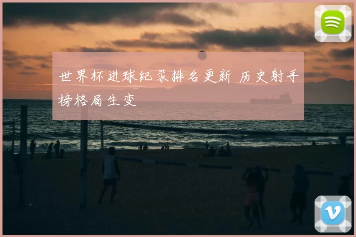 世界杯进球纪录排名更新 历史射手榜格局生变