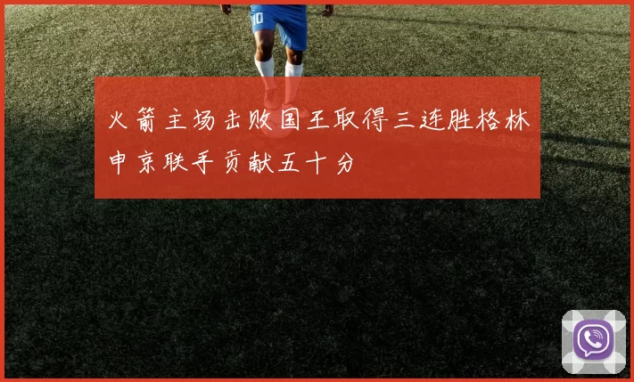 火箭主场击败国王取得三连胜格林申京联手贡献五十分