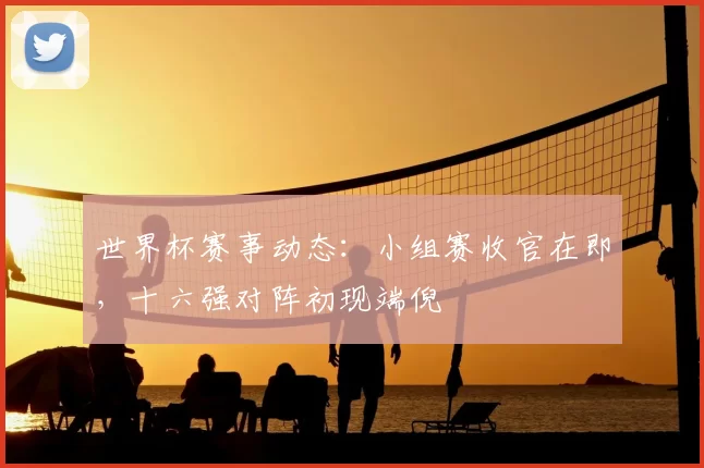 世界杯赛事动态:小组赛收官在即,十六强对阵初现端倪