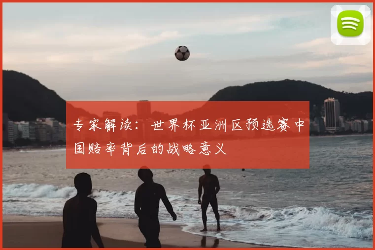 专家解读:世界杯亚洲区预选赛中国赔率背后的战略意义