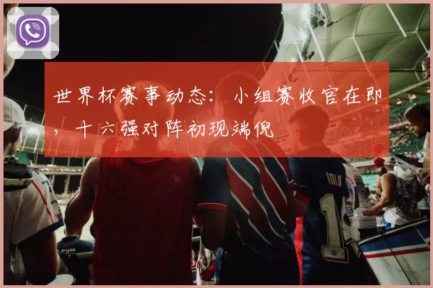 世界杯赛事动态：小组赛收官在即，十六强对阵初现端倪