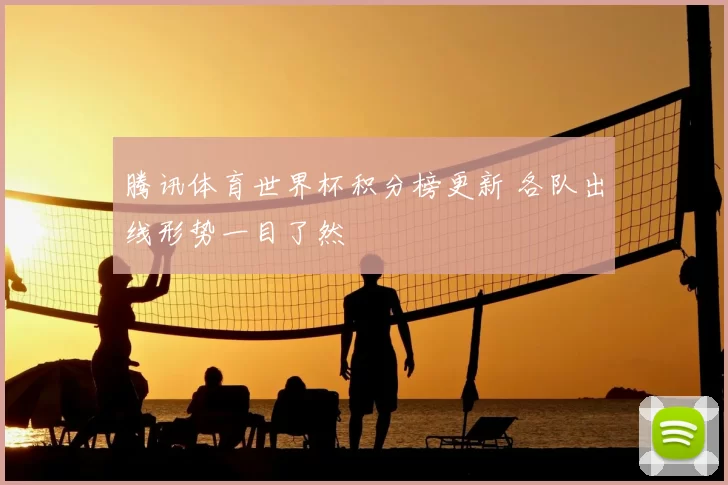 腾讯体育世界杯积分榜更新 各队出线形势一目了然