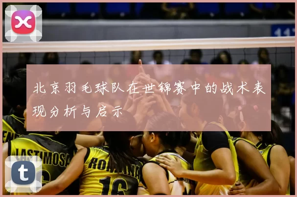 北京羽毛球队在世锦赛中的战术表现分析与启示