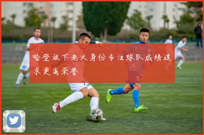 哈登放下老大身份专注球队成绩追求更高荣誉