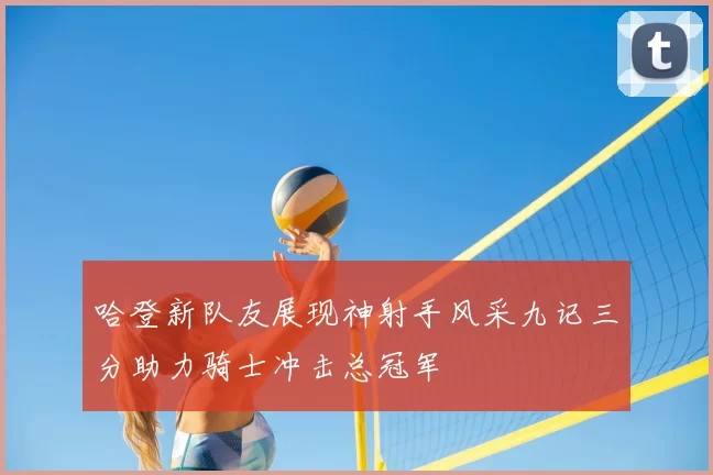 哈登新队友展现神射手风采九记三分助力骑士冲击总冠军
