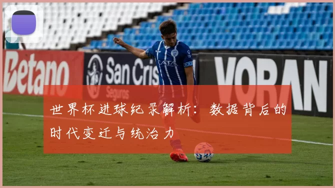 世界杯进球纪录解析:数据背后的时代变迁与统治力