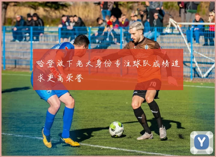 哈登放下老大身份专注球队成绩追求更高荣誉