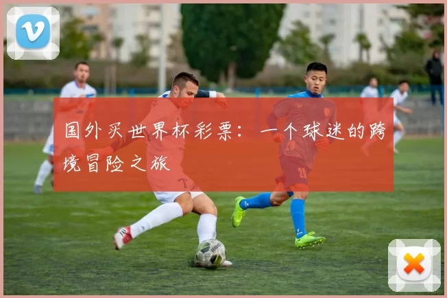 国外买世界杯彩票:一个球迷的跨境冒险之旅