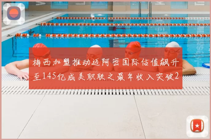 梅西加盟推动迈阿密国际估值飙升至145亿成美职联之最年收入突破2亿美元