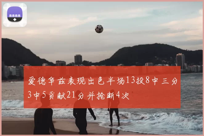 爱德华兹表现出色半场13投8中三分3中5贡献21分并抢断4次