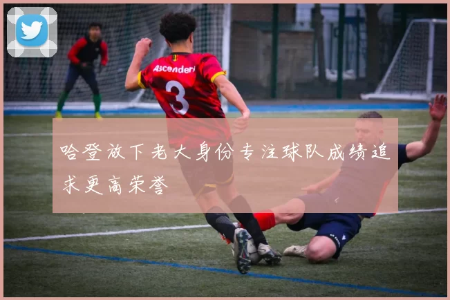 哈登放下老大身份专注球队成绩追求更高荣誉