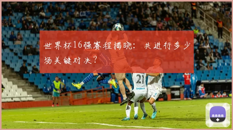 世界杯16强赛程揭晓:共进行多少场关键对决?
