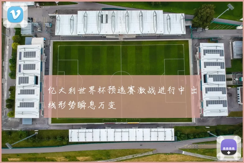 亿大利世界杯预选赛激战进行中 出线形势瞬息万变