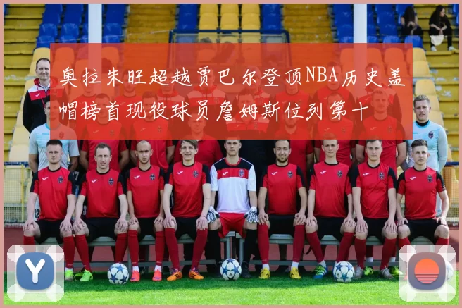 奥拉朱旺超越贾巴尔登顶NBA历史盖帽榜首现役球员詹姆斯位列第十