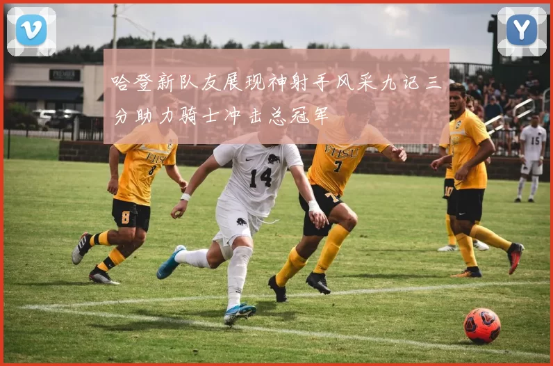 哈登新队友展现神射手风采九记三分助力骑士冲击总冠军