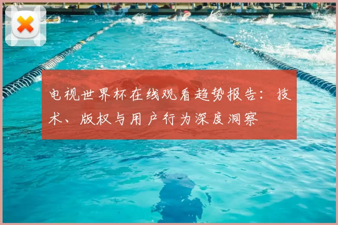 电视世界杯在线观看趋势报告:技术、版权与用户行为深度洞察