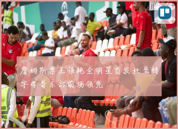 詹姆斯票王领跑全明星首发杜兰特字母哥东部前场领先