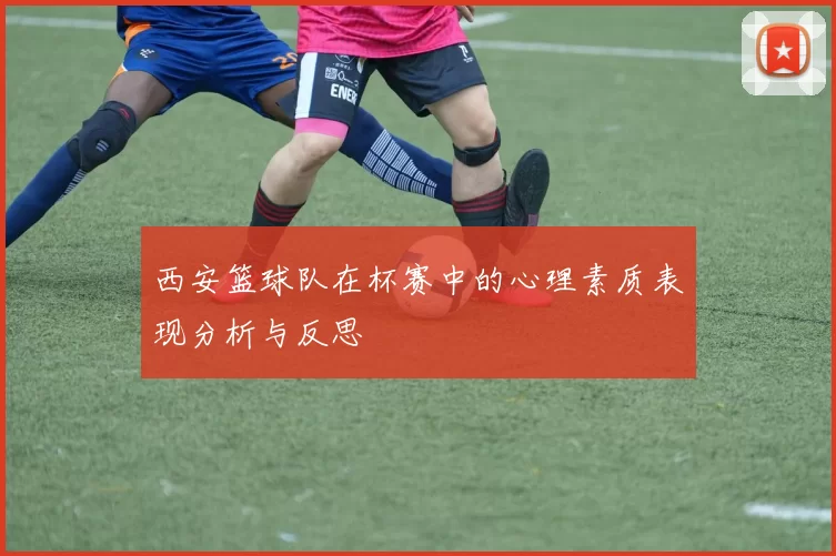西安篮球队在杯赛中的心理素质表现分析与反思