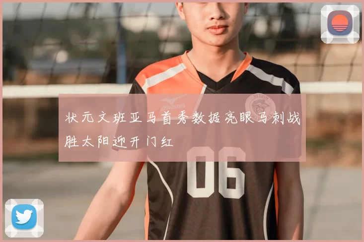 状元文班亚马首秀数据亮眼马刺战胜太阳迎开门红