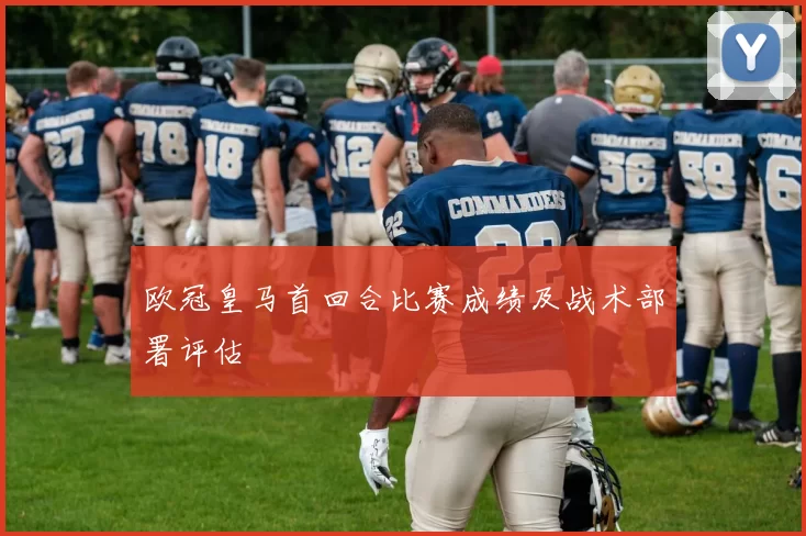 欧冠皇马首回合比赛成绩及战术部署评估