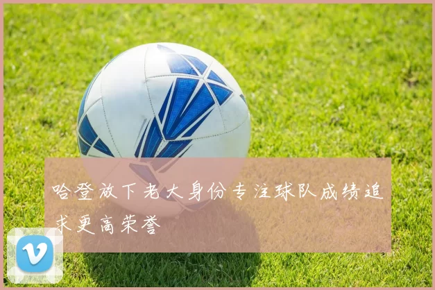 哈登放下老大身份专注球队成绩追求更高荣誉