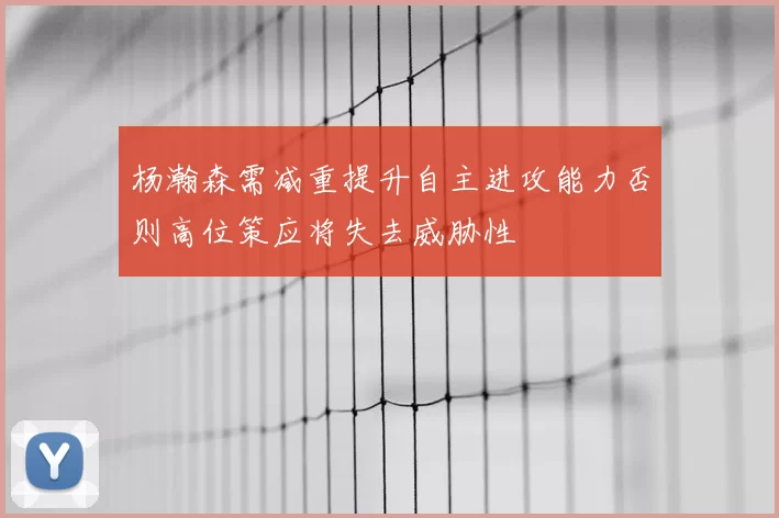 杨瀚森需减重提升自主进攻能力否则高位策应将失去威胁性