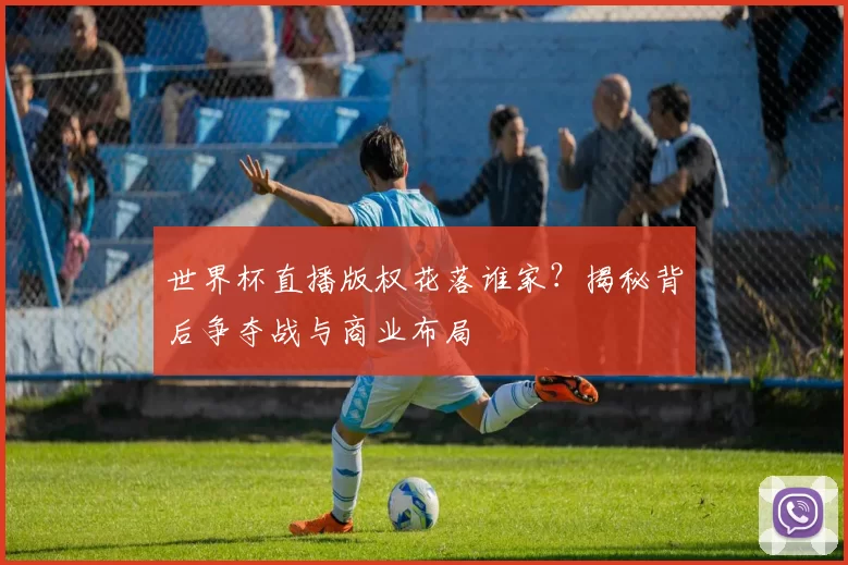 世界杯直播版权花落谁家?揭秘背后争夺战与商业布局