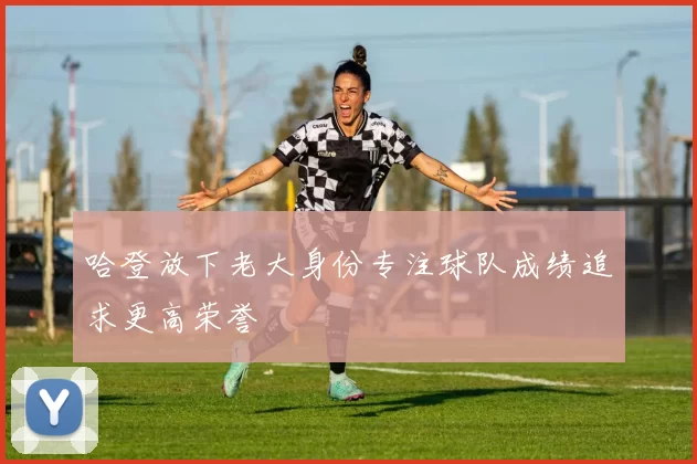 哈登放下老大身份专注球队成绩追求更高荣誉