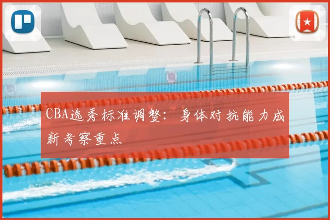 CBA选秀标准调整:身体对抗能力成新考察重点