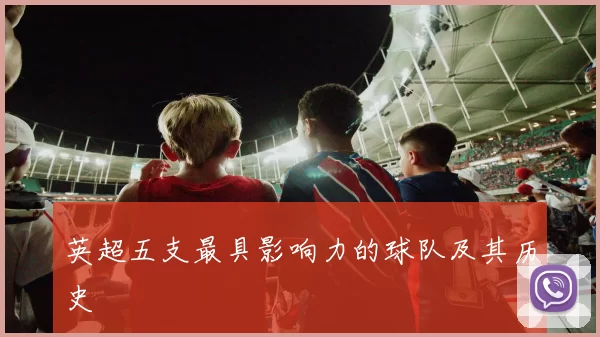 英超五支最具影响力的球队及其历史