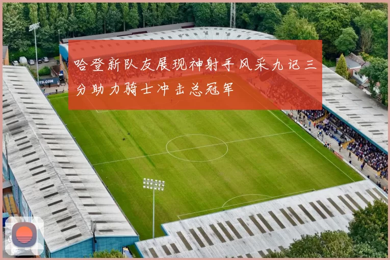 哈登新队友展现神射手风采九记三分助力骑士冲击总冠军