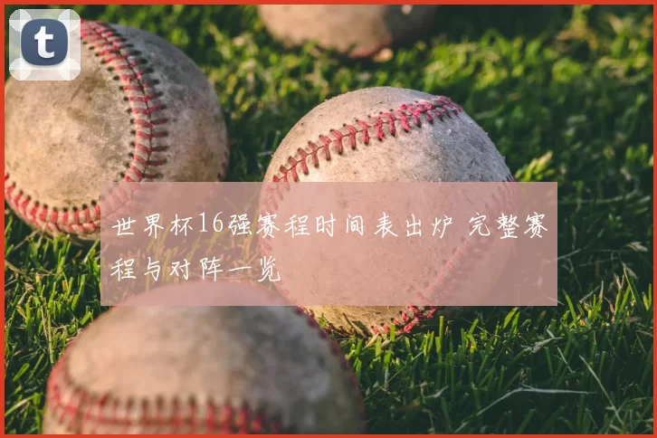 世界杯16强赛程时间表出炉 完整赛程与对阵一览