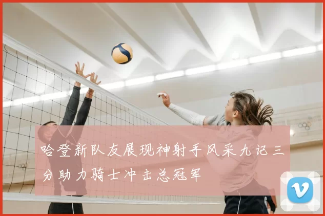 哈登新队友展现神射手风采九记三分助力骑士冲击总冠军