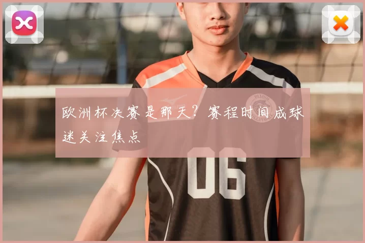 欧洲杯决赛是那天?赛程时间成球迷关注焦点