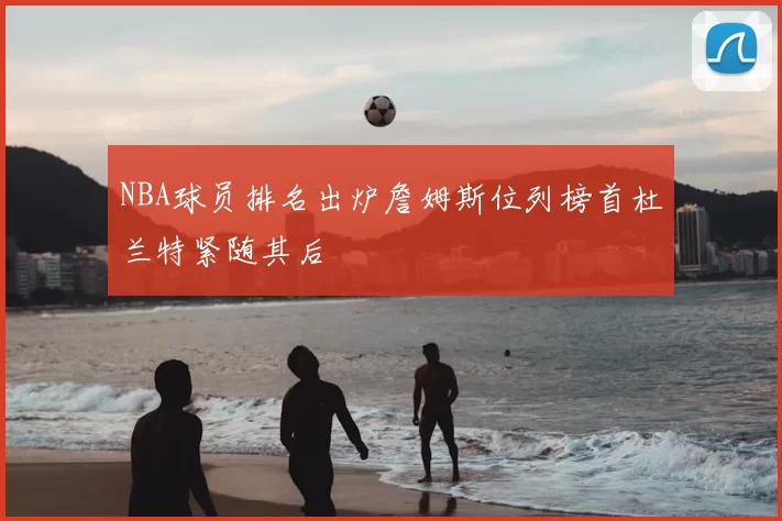 NBA球员排名出炉詹姆斯位列榜首杜兰特紧随其后