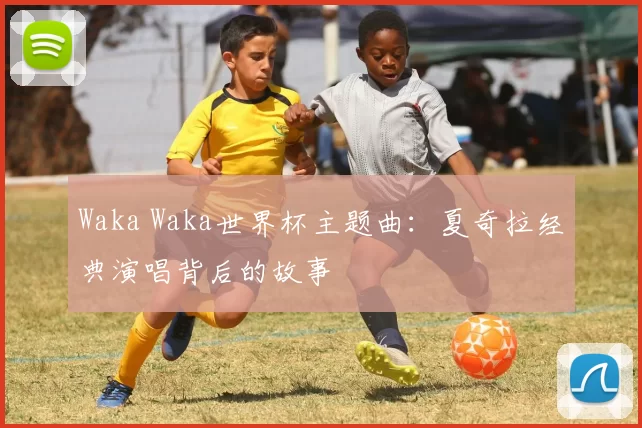 Waka Waka世界杯主题曲:夏奇拉经典演唱背后的故事