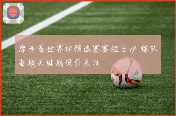 摩洛哥世界杯预选赛赛程出炉 球队备战关键战役引关注