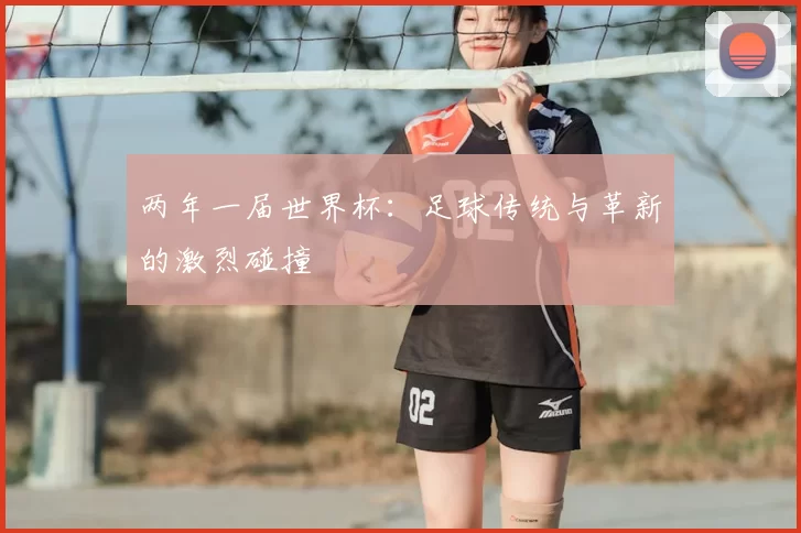 两年一届世界杯:足球传统与革新的激烈碰撞