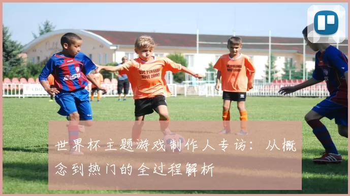 世界杯主题游戏制作人专访:从概念到热门的全过程解析